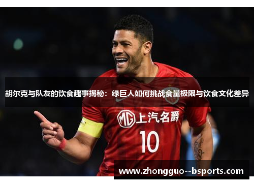 胡尔克与队友的饮食趣事揭秘：绿巨人如何挑战食量极限与饮食文化差异