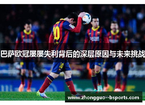 巴萨欧冠屡屡失利背后的深层原因与未来挑战