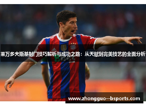 莱万多夫斯基射门技巧解析与成功之路：从天赋到完美技艺的全面分析
