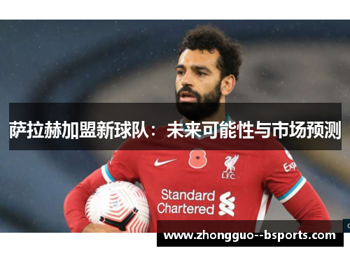 萨拉赫加盟新球队：未来可能性与市场预测