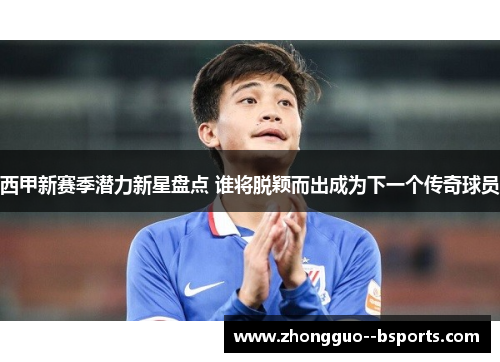 西甲新赛季潜力新星盘点 谁将脱颖而出成为下一个传奇球员