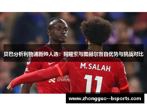 贝巴分析利物浦新帅人选：阿隆索与图赫尔各自优势与挑战对比