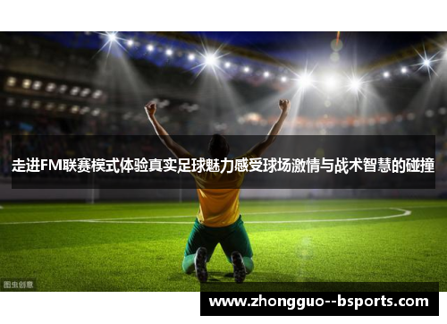 走进FM联赛模式体验真实足球魅力感受球场激情与战术智慧的碰撞