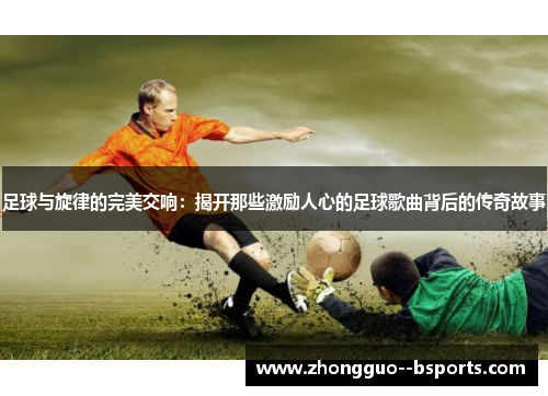足球与旋律的完美交响：揭开那些激励人心的足球歌曲背后的传奇故事