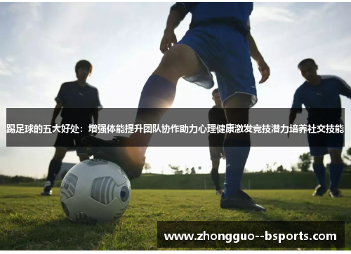 踢足球的五大好处：增强体能提升团队协作助力心理健康激发竞技潜力培养社交技能