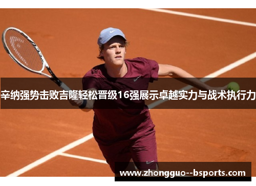 辛纳强势击败吉隆轻松晋级16强展示卓越实力与战术执行力 辛纳强势击败吉隆轻松晋级16强展示卓越实力与战术执行力