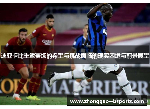 迪亚卡比重返赛场的希望与挑战面临的现实困境与前景展望 迪亚卡比重返赛场的希望与挑战面临的现实困境与前景展望
