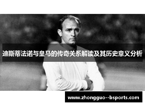 迪斯蒂法诺与皇马的传奇关系解读及其历史意义分析