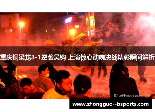 重庆铜梁龙3-1逆袭吴钩 上演惊心动魄决战精彩瞬间解析