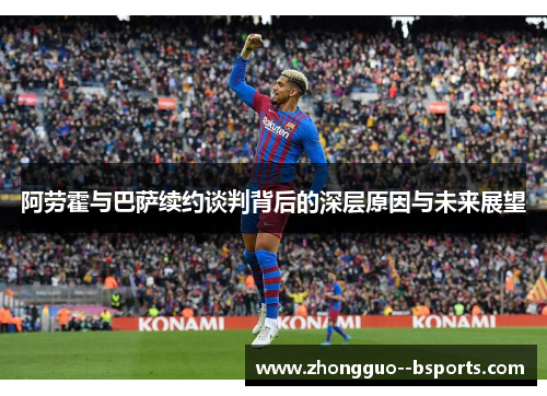 阿劳霍与巴萨续约谈判背后的深层原因与未来展望 阿劳霍与巴萨续约谈判背后的深层原因与未来展望