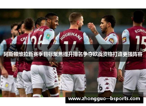 阿斯顿维拉新赛季目标聚焦提升排名争夺欧战资格打造更强阵容