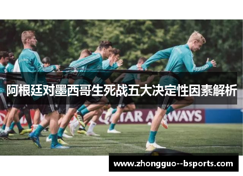 阿根廷对墨西哥生死战五大决定性因素解析