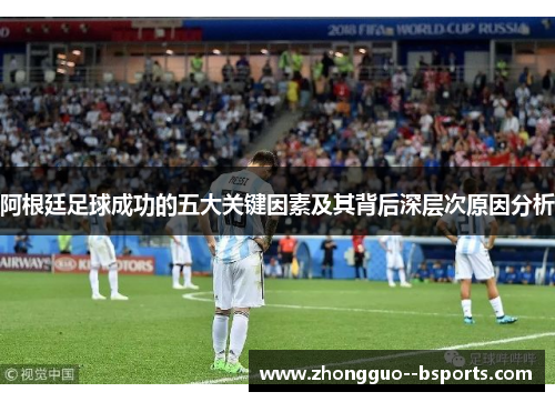 阿根廷足球成功的五大关键因素及其背后深层次原因分析 阿根廷足球成功的五大关键因素及其背后深层次原因分析