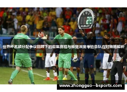 世界杯名额分配争议回顾下的密集赛程与板凳深度考验各队应对策略解析
