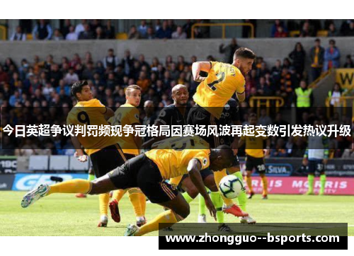 今日英超争议判罚频现争冠格局因赛场风波再起变数引发热议升级