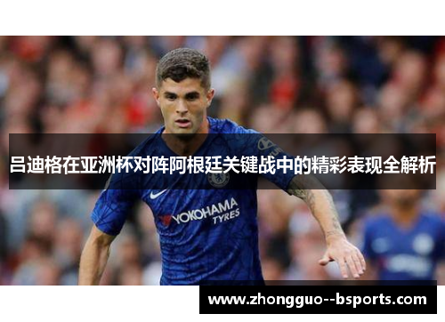 吕迪格在亚洲杯对阵阿根廷关键战中的精彩表现全解析