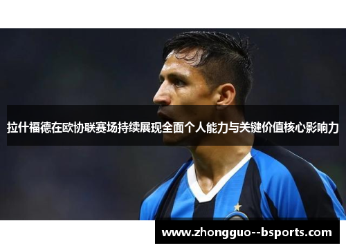 拉什福德在欧协联赛场持续展现全面个人能力与关键价值核心影响力 拉什福德在欧协联赛场持续展现全面个人能力与关键价值核心影响力