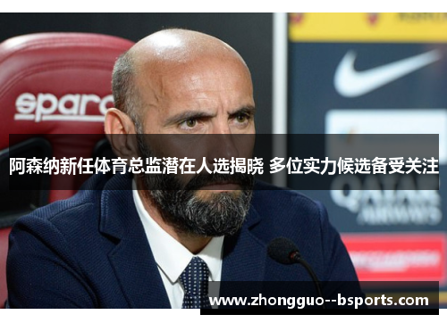 阿森纳新任体育总监潜在人选揭晓 多位实力候选备受关注