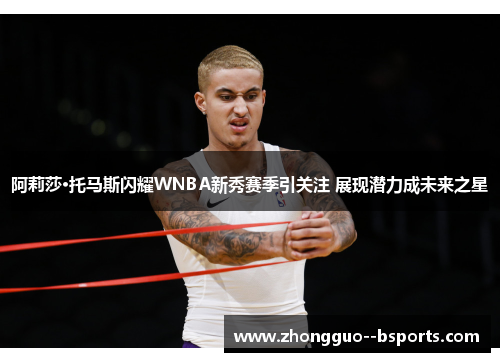 阿莉莎·托马斯闪耀WNBA新秀赛季引关注 展现潜力成未来之星