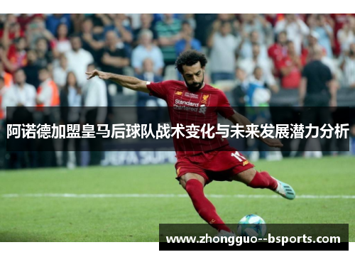 阿诺德加盟皇马后球队战术变化与未来发展潜力分析 阿诺德加盟皇马后球队战术变化与未来发展潜力分析