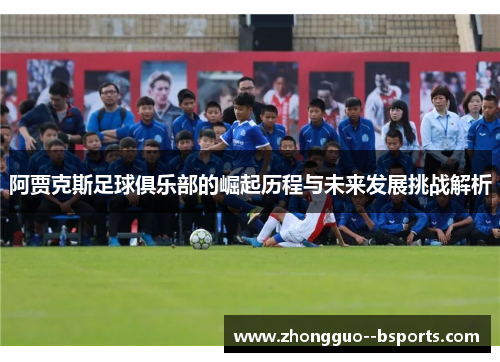 阿贾克斯足球俱乐部的崛起历程与未来发展挑战解析