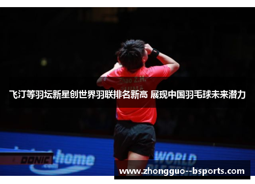 飞汀等羽坛新星创世界羽联排名新高 展现中国羽毛球未来潜力