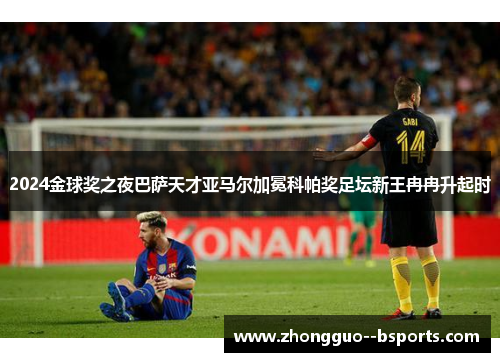 2024金球奖之夜巴萨天才亚马尔加冕科帕奖足坛新王冉冉升起时