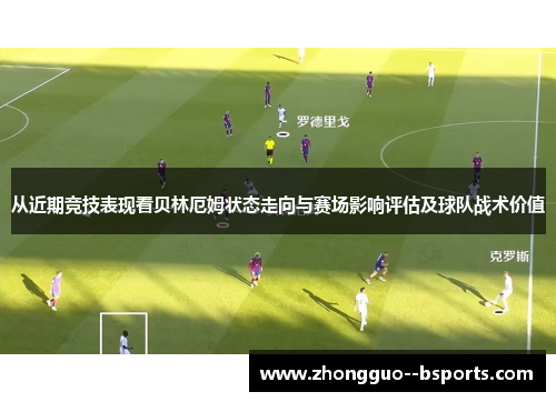 从近期竞技表现看贝林厄姆状态走向与赛场影响评估及球队战术价值