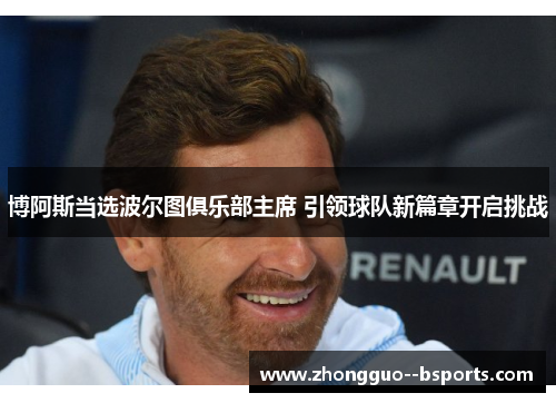 博阿斯当选波尔图俱乐部主席 引领球队新篇章开启挑战