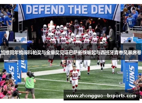 加维同年摘得科帕奖与金童奖见证巴萨新核崛起与西班牙青春风暴席卷 加维同年摘得科帕奖与金童奖见证巴萨新核崛起与西班牙青春风暴席卷