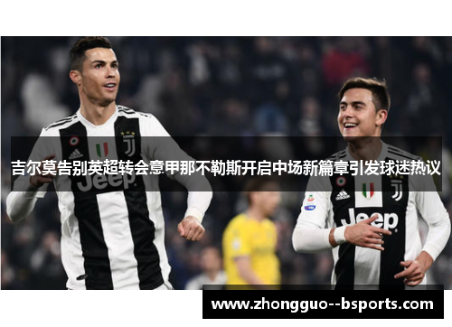 吉尔莫告别英超转会意甲那不勒斯开启中场新篇章引发球迷热议