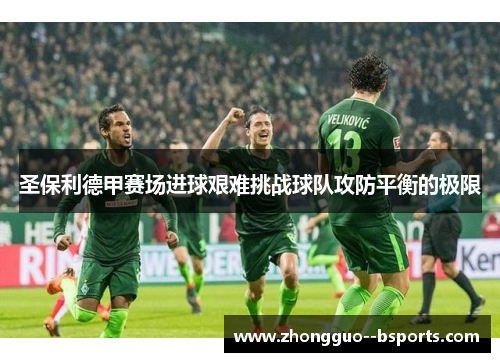 圣保利德甲赛场进球艰难挑战球队攻防平衡的极限