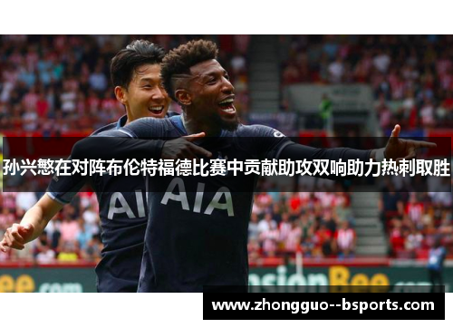 孙兴慜在对阵布伦特福德比赛中贡献助攻双响助力热刺取胜