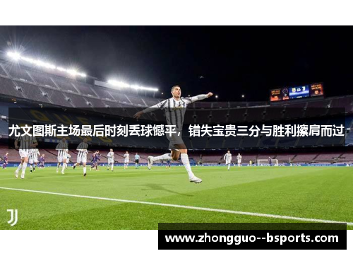 尤文图斯主场最后时刻丢球憾平,错失宝贵三分与胜利擦肩而过 尤文图斯主场最后时刻丢球憾平,错失宝贵三分与胜利擦肩而过