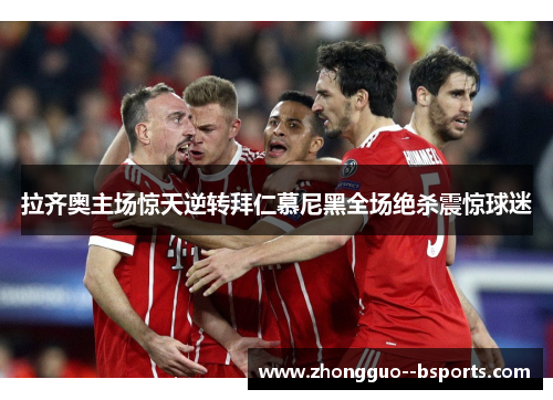 拉齐奥主场惊天逆转拜仁慕尼黑全场绝杀震惊球迷