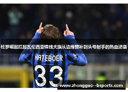 杜罗崛起扛起瓦伦西亚锋线大旗从边缘替补到头号射手的热血逆袭 杜罗崛起扛起瓦伦西亚锋线大旗从边缘替补到头号射手的热血逆袭