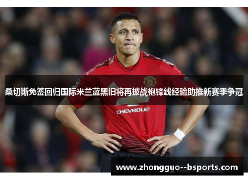 桑切斯免签回归国际米兰蓝黑旧将再披战袍锋线经验助推新赛季争冠 桑切斯免签回归国际米兰蓝黑旧将再披战袍锋线经验助推新赛季争冠