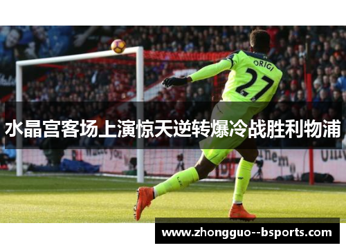 水晶宫客场上演惊天逆转爆冷战胜利物浦