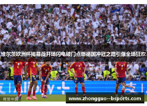 维尔茨欧洲杯揭幕战开场闪电破门点燃德国冲冠之路引爆全场狂欢