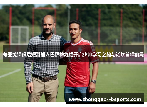 蒂亚戈退役后短暂加入巴萨教练组开启少帅学习之路与诺坎普续前缘