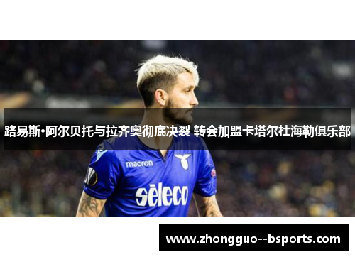 路易斯·阿尔贝托与拉齐奥彻底决裂 转会加盟卡塔尔杜海勒俱乐部