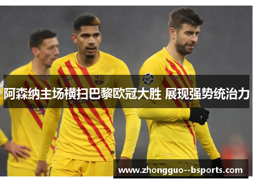 阿森纳主场横扫巴黎欧冠大胜 展现强势统治力