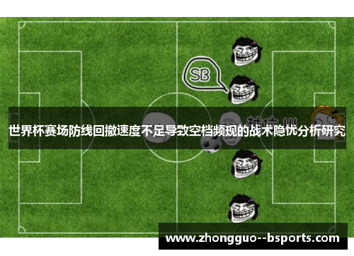 世界杯赛场防线回撤速度不足导致空档频现的战术隐忧分析研究
