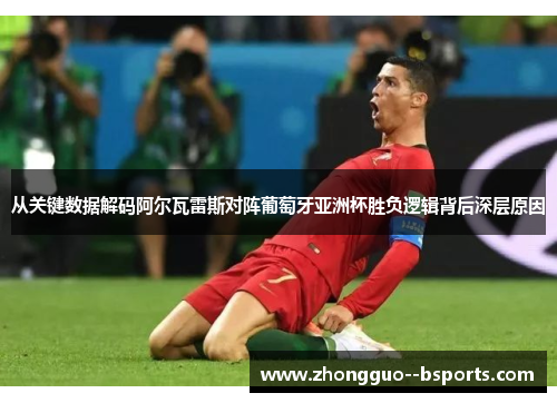 从关键数据解码阿尔瓦雷斯对阵葡萄牙亚洲杯胜负逻辑背后深层原因