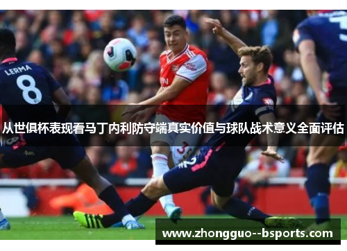 从世俱杯表现看马丁内利防守端真实价值与球队战术意义全面评估