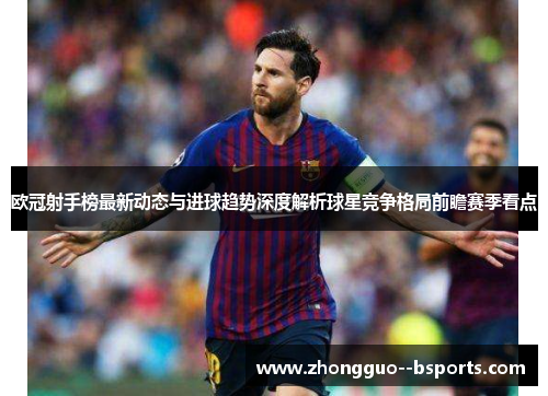 欧冠射手榜最新动态与进球趋势深度解析球星竞争格局前瞻赛季看点 欧冠射手榜最新动态与进球趋势深度解析球星竞争格局前瞻赛季看点