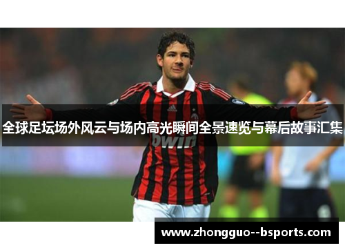 全球足坛场外风云与场内高光瞬间全景速览与幕后故事汇集 全球足坛场外风云与场内高光瞬间全景速览与幕后故事汇集