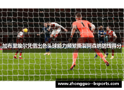加布里埃尔凭借出色头球能力频繁撕裂阿森纳防线得分 加布里埃尔凭借出色头球能力频繁撕裂阿森纳防线得分