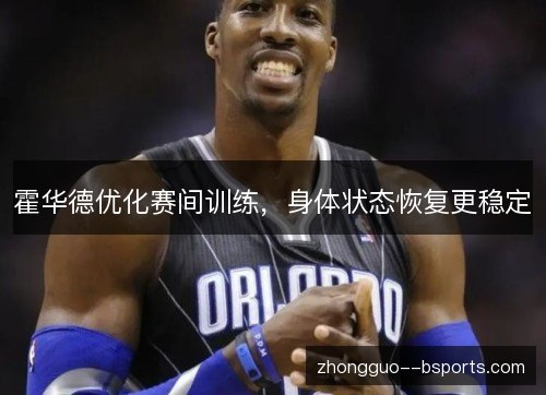 霍华德优化赛间训练，身体状态恢复更稳定