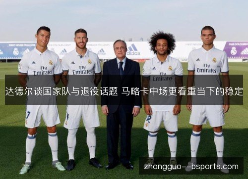 达德尔谈国家队与退役话题 马略卡中场更看重当下的稳定 达德尔谈国家队与退役话题 马略卡中场更看重当下的稳定
